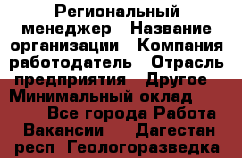 Региональный менеджер › Название организации ­ Компания-работодатель › Отрасль предприятия ­ Другое › Минимальный оклад ­ 40 000 - Все города Работа » Вакансии   . Дагестан респ.,Геологоразведка п.